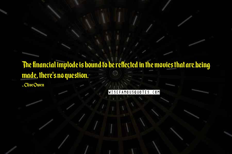 Clive Owen Quotes: The financial implode is bound to be reflected in the movies that are being made, there's no question.