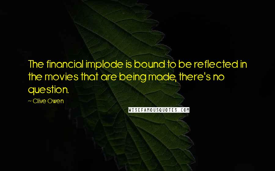 Clive Owen Quotes: The financial implode is bound to be reflected in the movies that are being made, there's no question.