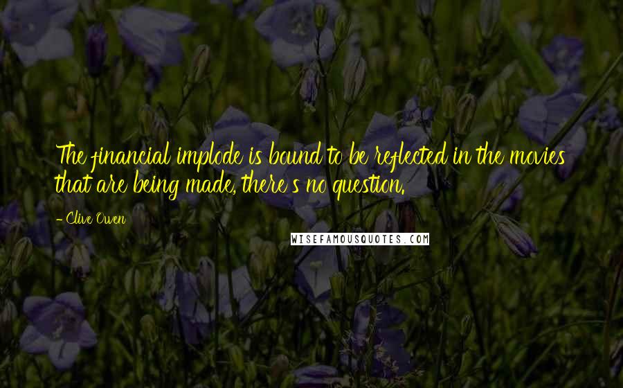 Clive Owen Quotes: The financial implode is bound to be reflected in the movies that are being made, there's no question.