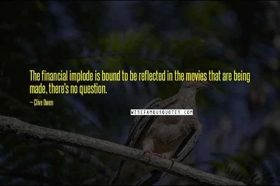 Clive Owen Quotes: The financial implode is bound to be reflected in the movies that are being made, there's no question.