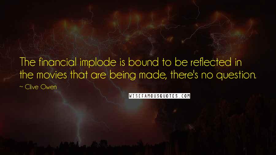 Clive Owen Quotes: The financial implode is bound to be reflected in the movies that are being made, there's no question.