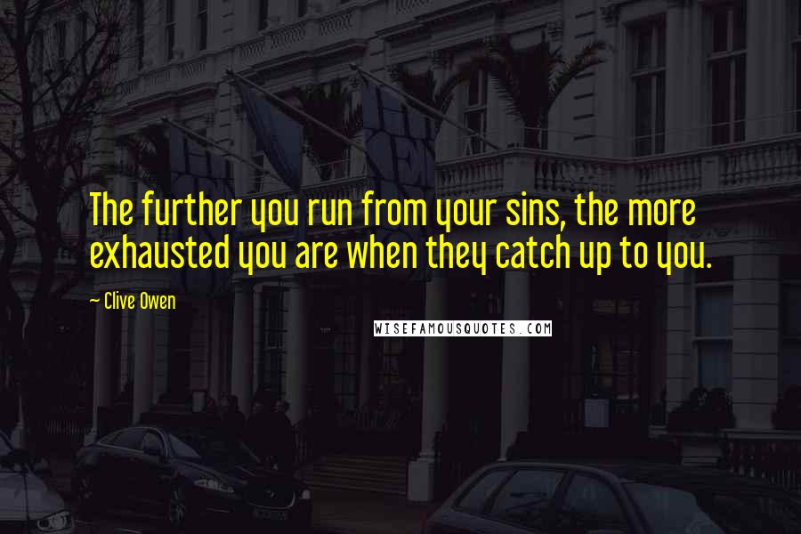 Clive Owen Quotes: The further you run from your sins, the more exhausted you are when they catch up to you.