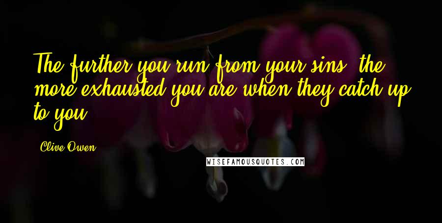 Clive Owen Quotes: The further you run from your sins, the more exhausted you are when they catch up to you.