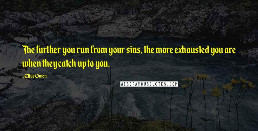 Clive Owen Quotes: The further you run from your sins, the more exhausted you are when they catch up to you.