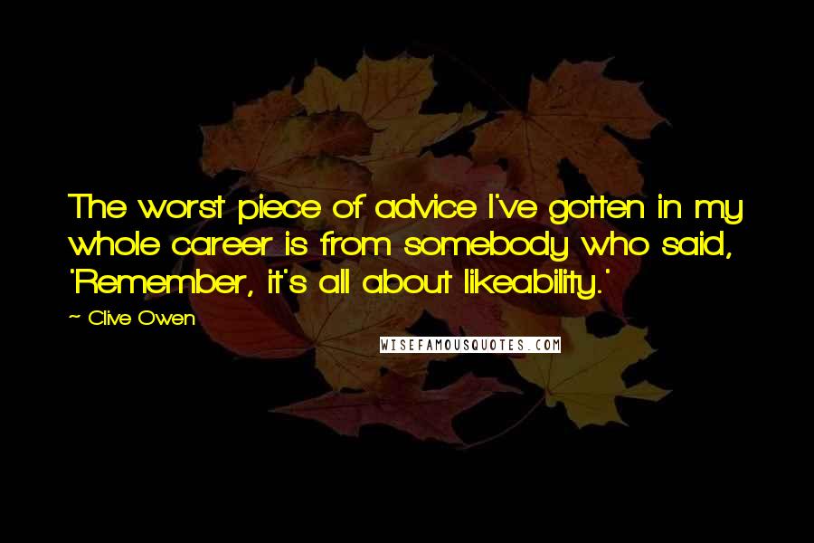 Clive Owen Quotes: The worst piece of advice I've gotten in my whole career is from somebody who said, 'Remember, it's all about likeability.'