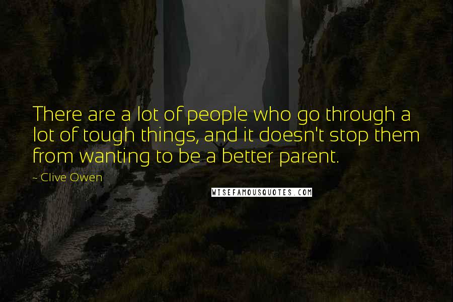 Clive Owen Quotes: There are a lot of people who go through a lot of tough things, and it doesn't stop them from wanting to be a better parent.