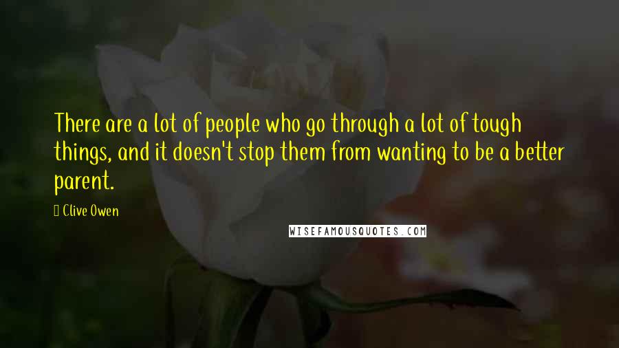 Clive Owen Quotes: There are a lot of people who go through a lot of tough things, and it doesn't stop them from wanting to be a better parent.