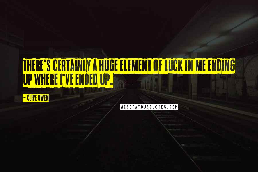 Clive Owen Quotes: There's certainly a huge element of luck in me ending up where I've ended up.