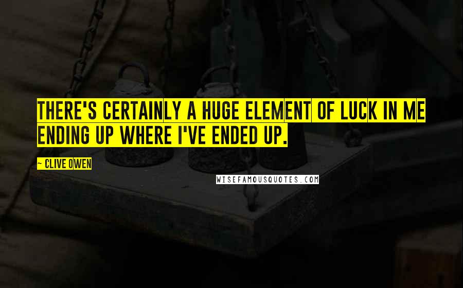 Clive Owen Quotes: There's certainly a huge element of luck in me ending up where I've ended up.