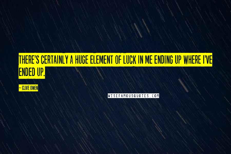 Clive Owen Quotes: There's certainly a huge element of luck in me ending up where I've ended up.