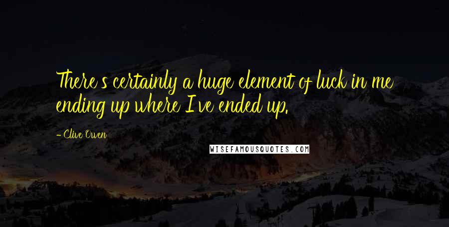 Clive Owen Quotes: There's certainly a huge element of luck in me ending up where I've ended up.