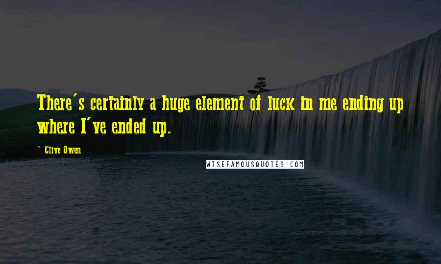 Clive Owen Quotes: There's certainly a huge element of luck in me ending up where I've ended up.