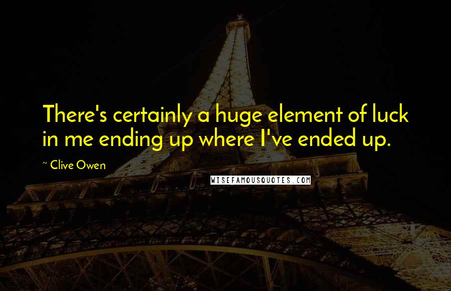 Clive Owen Quotes: There's certainly a huge element of luck in me ending up where I've ended up.