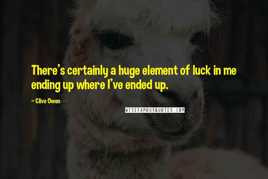 Clive Owen Quotes: There's certainly a huge element of luck in me ending up where I've ended up.