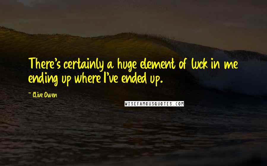 Clive Owen Quotes: There's certainly a huge element of luck in me ending up where I've ended up.