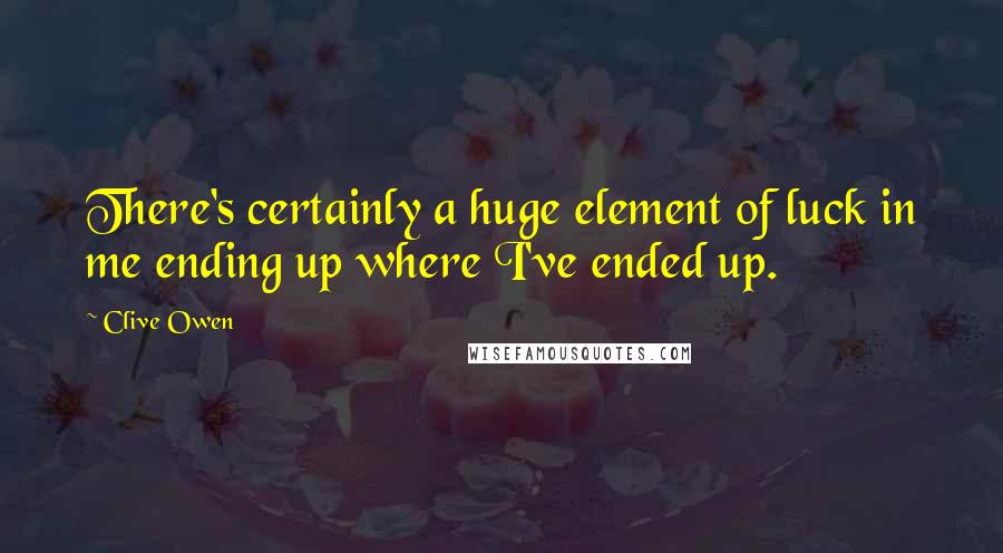 Clive Owen Quotes: There's certainly a huge element of luck in me ending up where I've ended up.