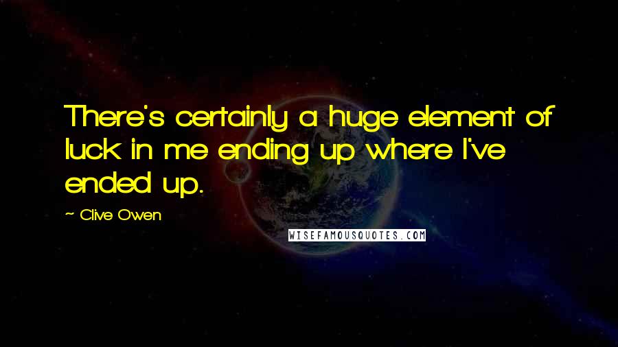 Clive Owen Quotes: There's certainly a huge element of luck in me ending up where I've ended up.