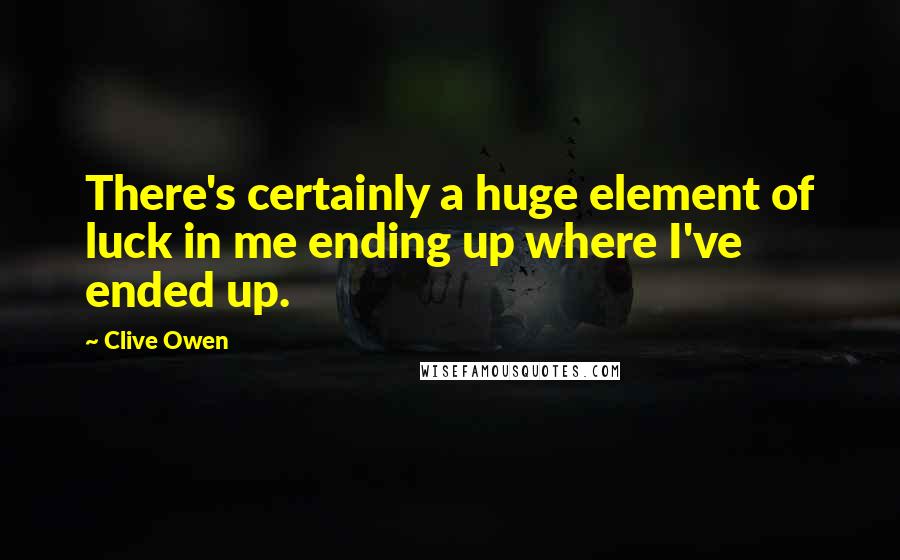 Clive Owen Quotes: There's certainly a huge element of luck in me ending up where I've ended up.