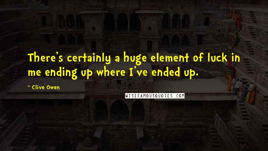 Clive Owen Quotes: There's certainly a huge element of luck in me ending up where I've ended up.