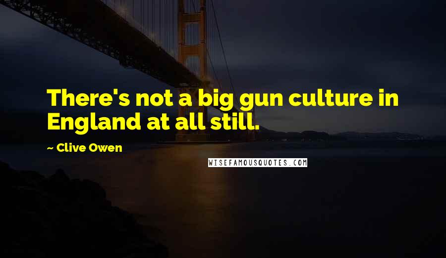 Clive Owen Quotes: There's not a big gun culture in England at all still.