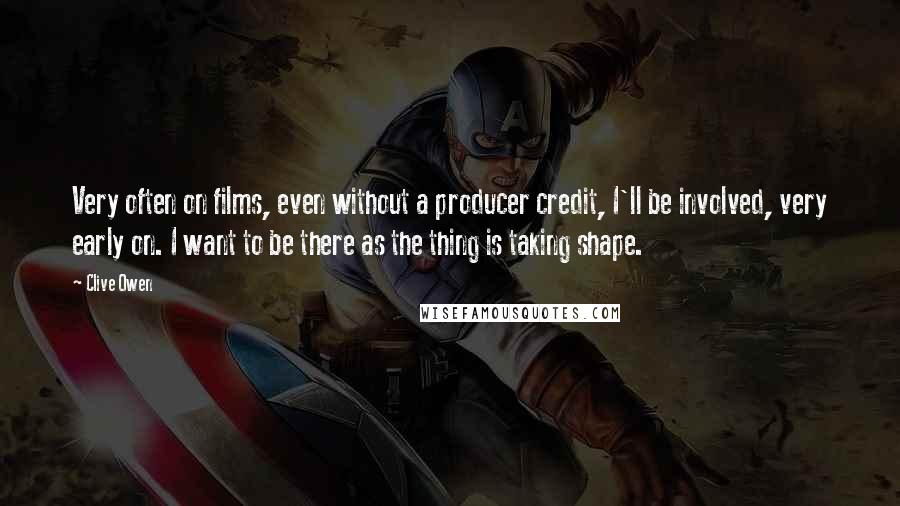 Clive Owen Quotes: Very often on films, even without a producer credit, I'll be involved, very early on. I want to be there as the thing is taking shape.