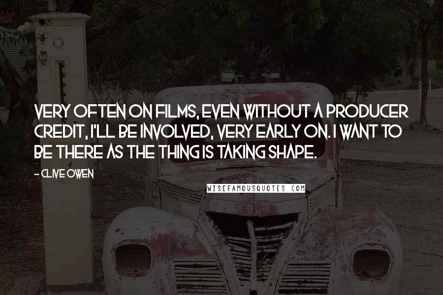 Clive Owen Quotes: Very often on films, even without a producer credit, I'll be involved, very early on. I want to be there as the thing is taking shape.