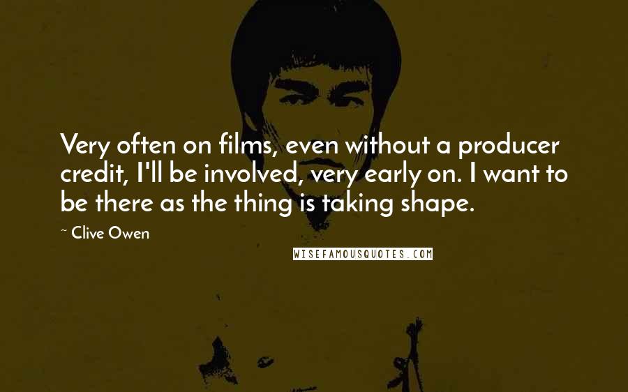 Clive Owen Quotes: Very often on films, even without a producer credit, I'll be involved, very early on. I want to be there as the thing is taking shape.