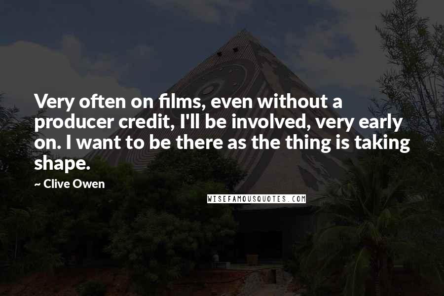 Clive Owen Quotes: Very often on films, even without a producer credit, I'll be involved, very early on. I want to be there as the thing is taking shape.