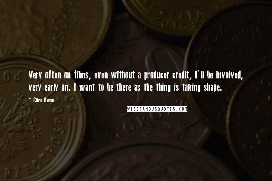 Clive Owen Quotes: Very often on films, even without a producer credit, I'll be involved, very early on. I want to be there as the thing is taking shape.