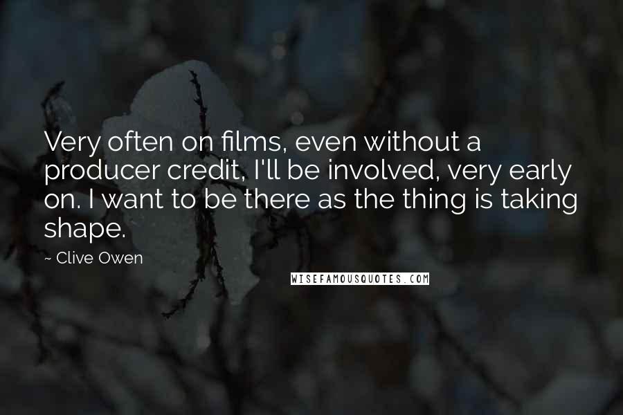 Clive Owen Quotes: Very often on films, even without a producer credit, I'll be involved, very early on. I want to be there as the thing is taking shape.