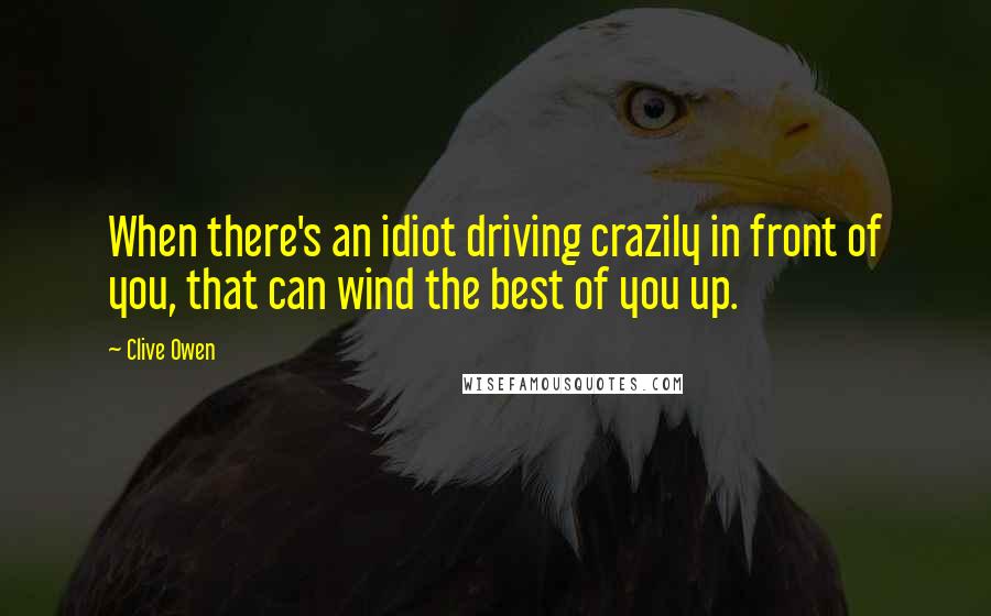 Clive Owen Quotes: When there's an idiot driving crazily in front of you, that can wind the best of you up.