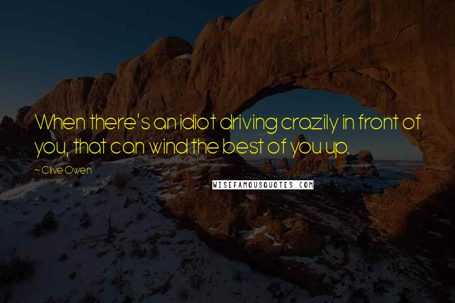 Clive Owen Quotes: When there's an idiot driving crazily in front of you, that can wind the best of you up.