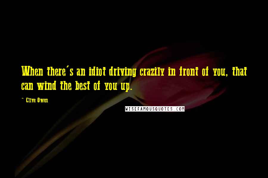 Clive Owen Quotes: When there's an idiot driving crazily in front of you, that can wind the best of you up.