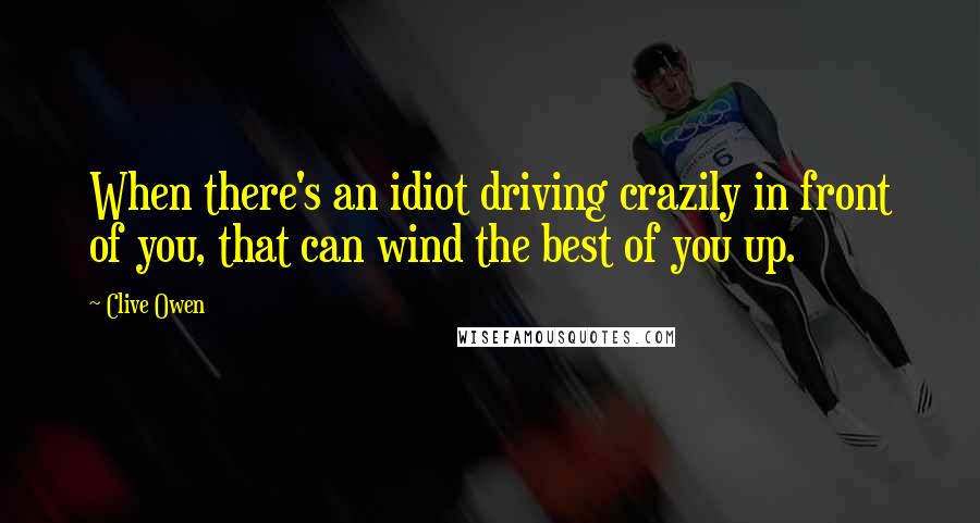 Clive Owen Quotes: When there's an idiot driving crazily in front of you, that can wind the best of you up.