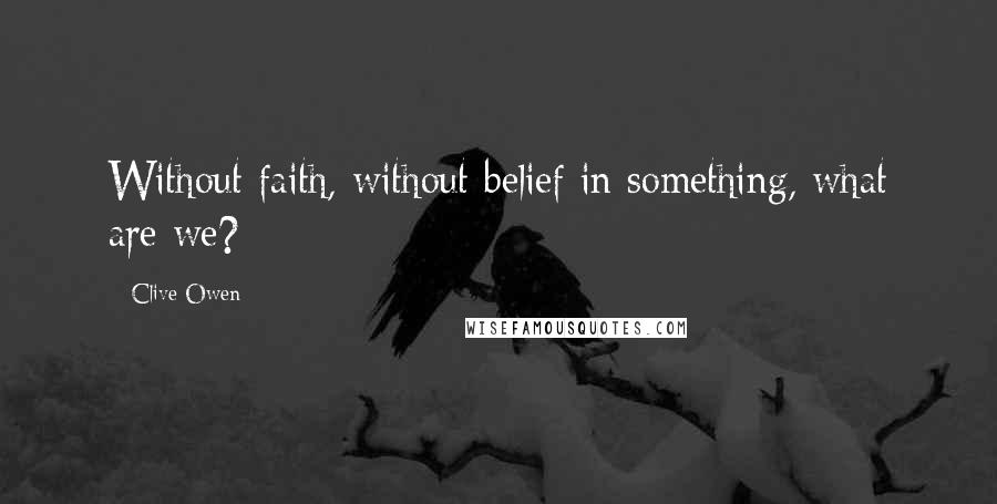 Clive Owen Quotes: Without faith, without belief in something, what are we?