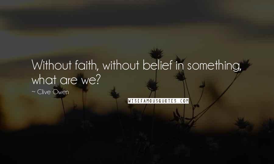 Clive Owen Quotes: Without faith, without belief in something, what are we?