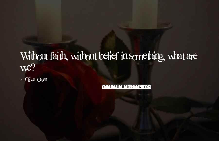 Clive Owen Quotes: Without faith, without belief in something, what are we?