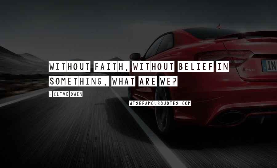 Clive Owen Quotes: Without faith, without belief in something, what are we?