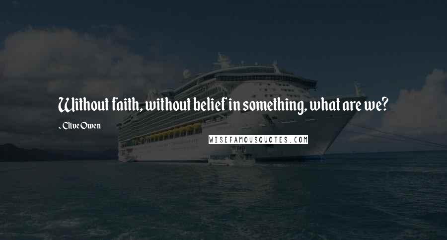 Clive Owen Quotes: Without faith, without belief in something, what are we?