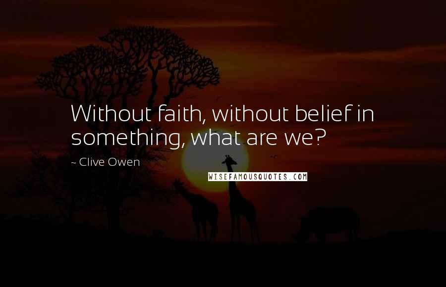 Clive Owen Quotes: Without faith, without belief in something, what are we?