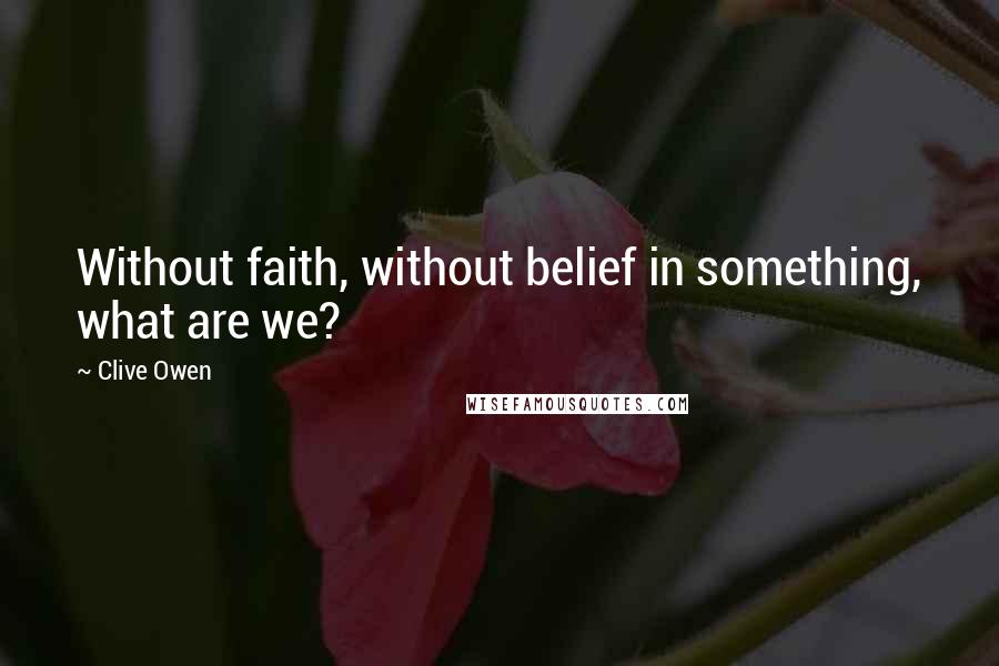 Clive Owen Quotes: Without faith, without belief in something, what are we?