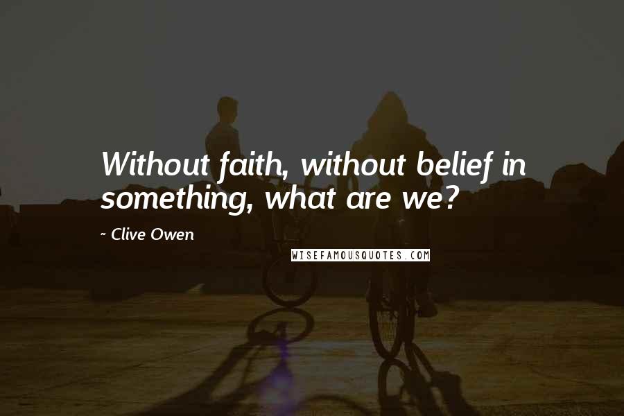 Clive Owen Quotes: Without faith, without belief in something, what are we?