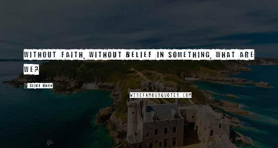 Clive Owen Quotes: Without faith, without belief in something, what are we?