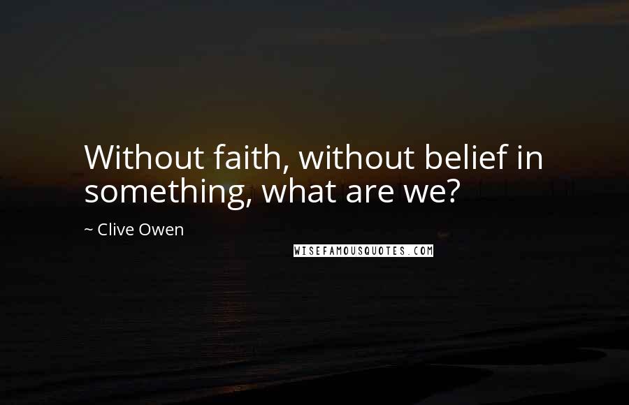 Clive Owen Quotes: Without faith, without belief in something, what are we?