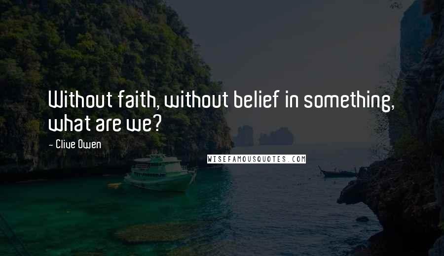 Clive Owen Quotes: Without faith, without belief in something, what are we?