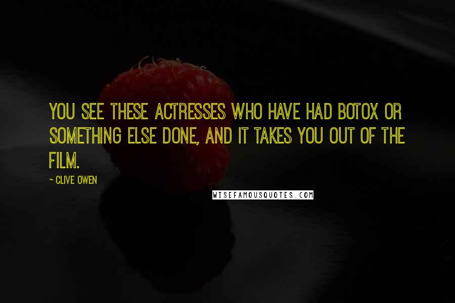 Clive Owen Quotes: You see these actresses who have had Botox or something else done, and it takes you out of the film.