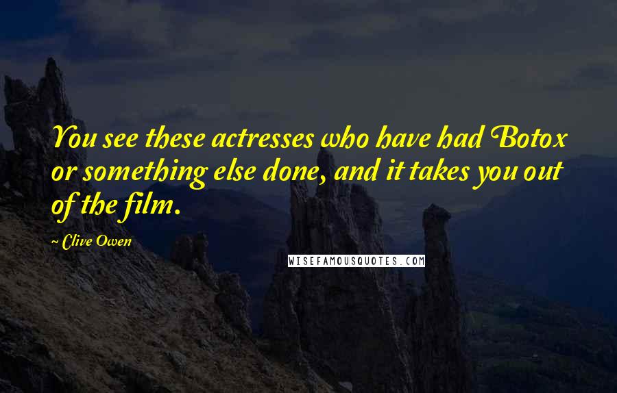 Clive Owen Quotes: You see these actresses who have had Botox or something else done, and it takes you out of the film.