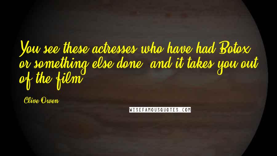 Clive Owen Quotes: You see these actresses who have had Botox or something else done, and it takes you out of the film.