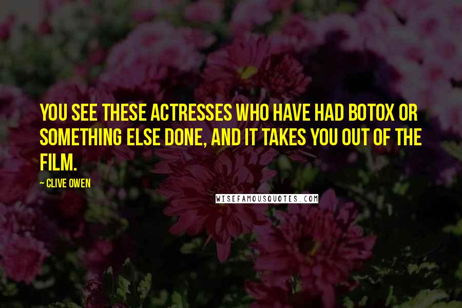 Clive Owen Quotes: You see these actresses who have had Botox or something else done, and it takes you out of the film.