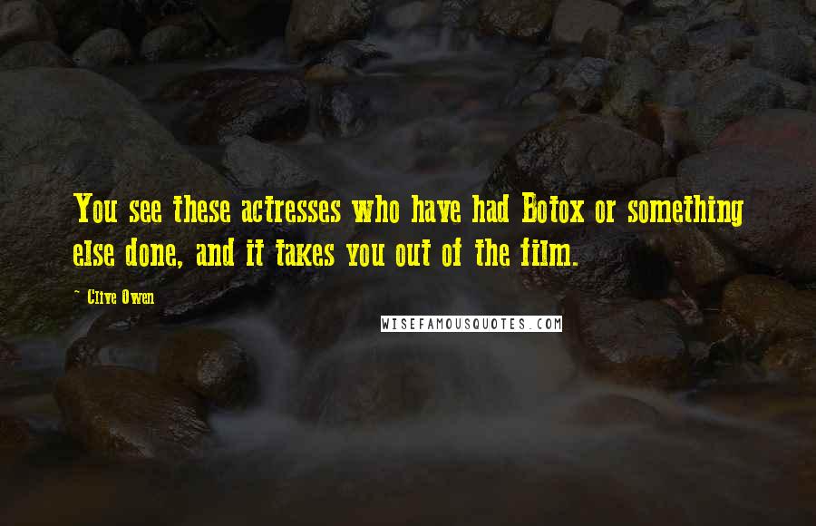 Clive Owen Quotes: You see these actresses who have had Botox or something else done, and it takes you out of the film.